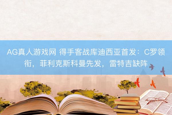 AG真人游戏网 得手客战库迪西亚首发：C罗领衔，菲利克斯科曼先发，雷特吉缺阵