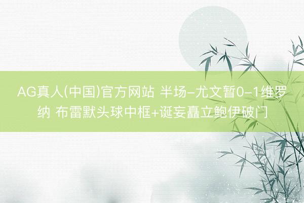 AG真人(中国)官方网站 半场-尤文暂0-1维罗纳 布雷默头球中框+诞妄矗立鲍伊破门