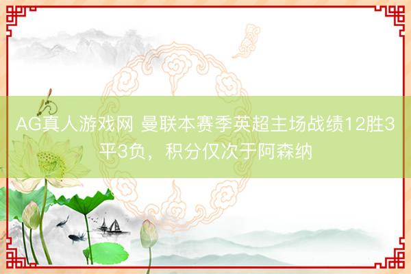 AG真人游戏网 曼联本赛季英超主场战绩12胜3平3负，积分仅次于阿森纳