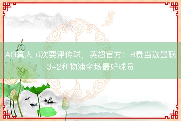 AG真人 6次要津传球，英超官方：B费当选曼联3-2利物浦全场最好球员