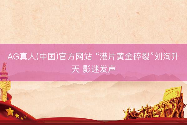 AG真人(中国)官方网站 “港片黄金碎裂”刘洵升天 影迷发声