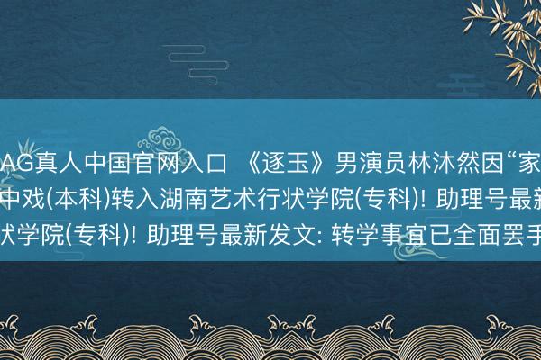 AG真人中国官网入口 《逐玉》男演员林沐然因“家庭突出贵重”， 条款由中戏(本科)转入湖南艺术行状学院(专科)! 助理号最新发文: 转学事宜已全面罢手