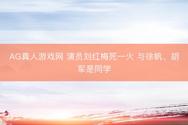 AG真人游戏网 演员刘红梅死一火 与徐帆、胡军是同学