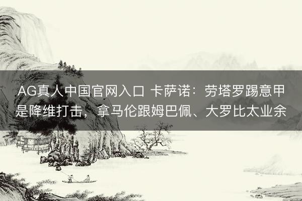 AG真人中国官网入口 卡萨诺：劳塔罗踢意甲是降维打击，拿马伦跟姆巴佩、大罗比太业余