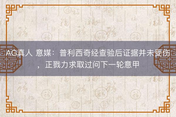 AG真人 意媒：普利西奇经查验后证据并未受伤，正戮力求取过问下一轮意甲