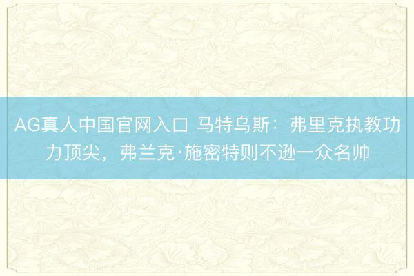 AG真人中国官网入口 马特乌斯：弗里克执教功力顶尖，弗兰克·施密特则不逊一众名帅