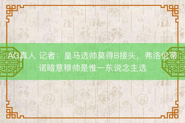 AG真人 记者：皇马选帅莫得B接头，弗洛伦蒂诺暗意穆帅是惟一东说念主选