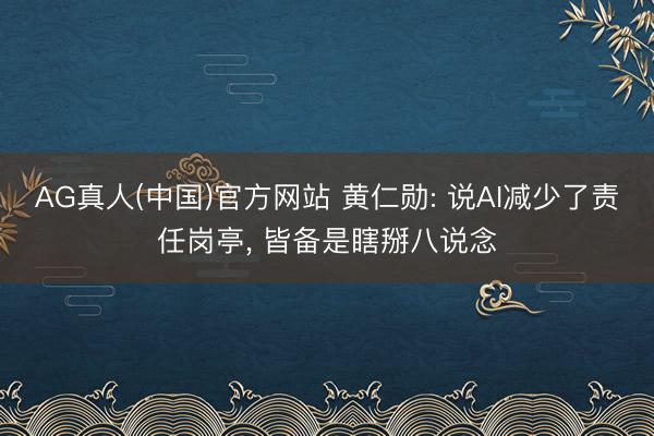 AG真人(中国)官方网站 黄仁勋: 说AI减少了责任岗亭， 皆备是瞎掰八说念