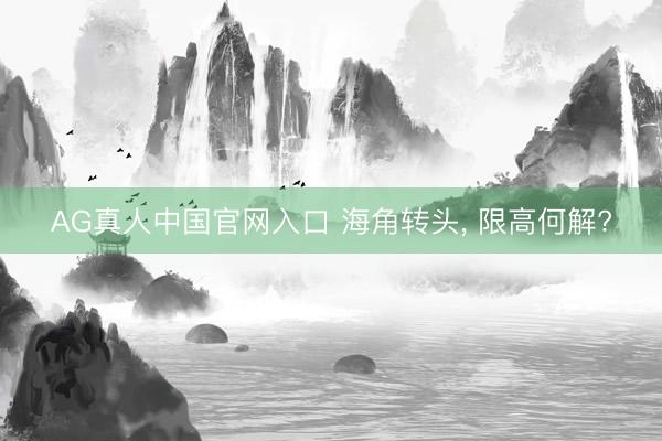 AG真人中国官网入口 海角转头， 限高何解?