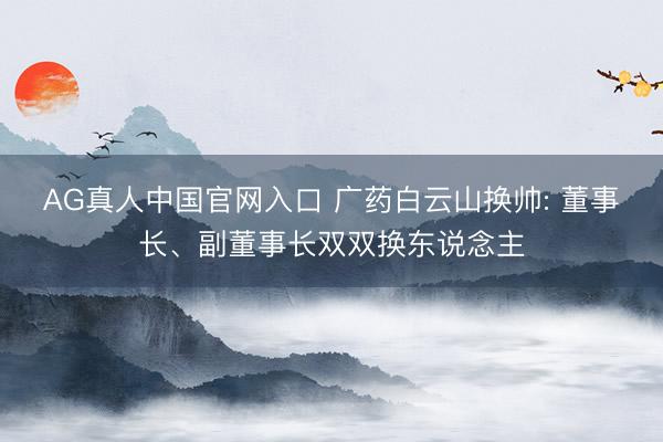 AG真人中国官网入口 广药白云山换帅: 董事长、副董事长双双换东说念主