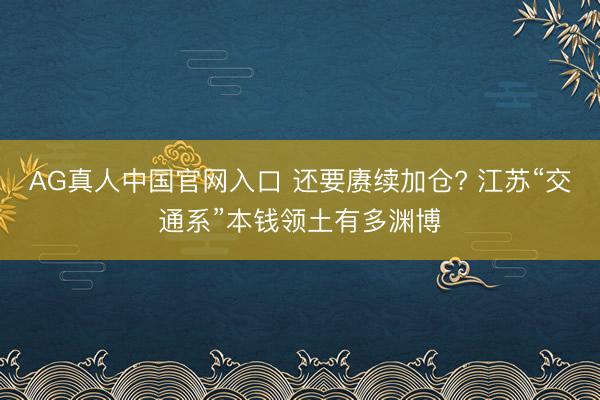 AG真人中国官网入口 还要赓续加仓? 江苏“交通系”本钱领土有多渊博