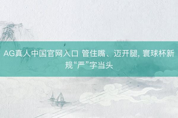 AG真人中国官网入口 管住嘴、迈开腿， 寰球杯新规“严”字当头