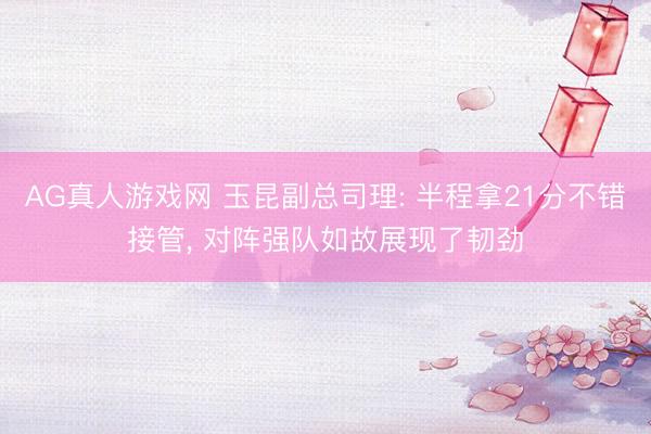 AG真人游戏网 玉昆副总司理: 半程拿21分不错接管， 对阵强队如故展现了韧劲