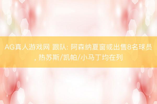 AG真人游戏网 跟队: 阿森纳夏窗或出售8名球员， 热苏斯/凯帕/小马丁均在列