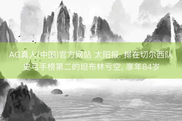 AG真人(中国)官方网站 太阳报: 排在切尔西队史弓手榜第二的坦布林亏空， 享年84岁