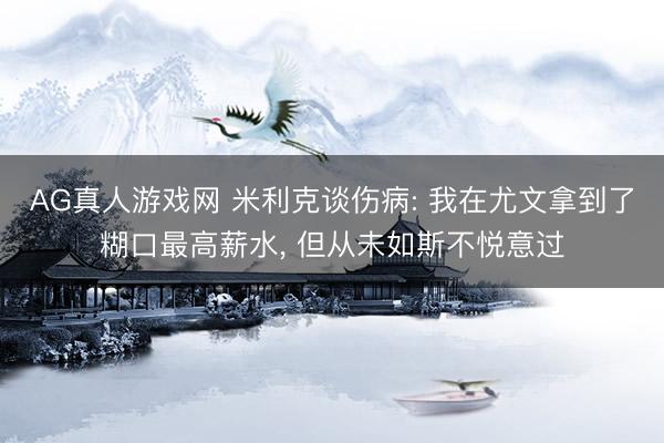 AG真人游戏网 米利克谈伤病: 我在尤文拿到了糊口最高薪水， 但从未如斯不悦意过