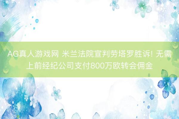 AG真人游戏网 米兰法院宣判劳塔罗胜诉! 无需上前经纪公司支付800万欧转会佣金