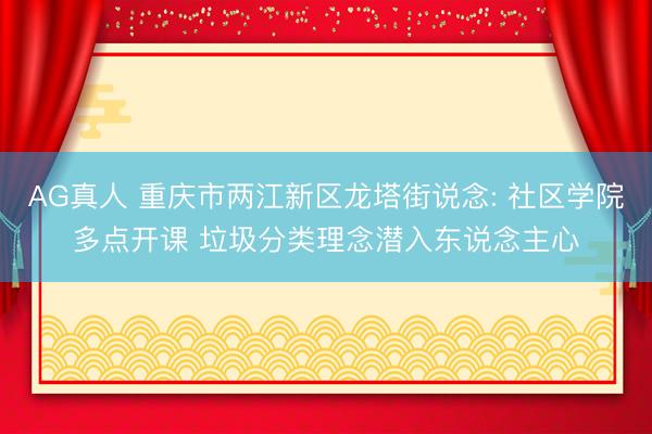 AG真人 重庆市两江新区龙塔街说念: 社区学院多点开课 垃圾分类理念潜入东说念主心