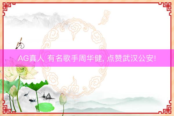 AG真人 有名歌手周华健， 点赞武汉公安!