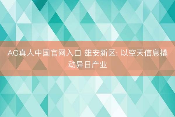 AG真人中国官网入口 雄安新区: 以空天信息撬动异日产业
