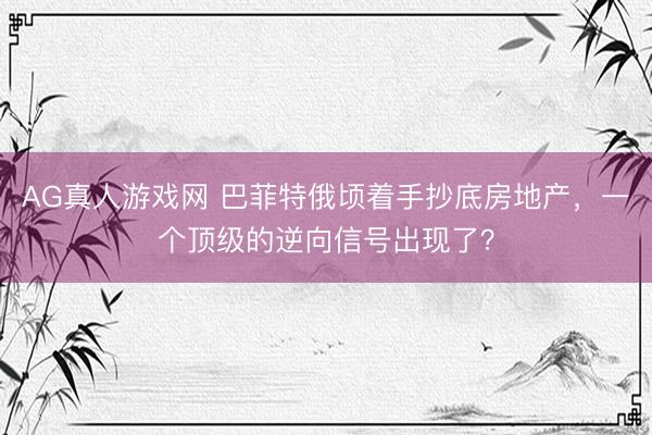 AG真人游戏网 巴菲特俄顷着手抄底房地产，一个顶级的逆向信号出现了？
