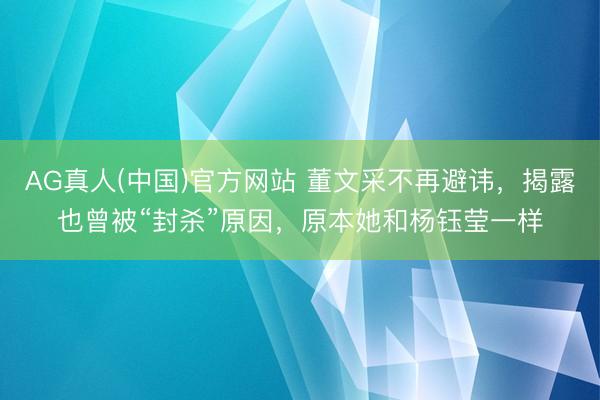 AG真人(中国)官方网站 董文采不再避讳，揭露也曾被“封杀”原因，原本她和杨钰莹一样