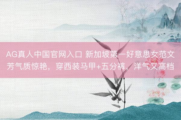 AG真人中国官网入口 新加坡第一好意思女范文芳气质惊艳，穿西装马甲+五分裤，洋气又高档