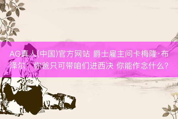 AG真人(中国)官方网站 爵士雇主问卡梅隆·布泽尔：你爸只可带咱们进西决 你能作念什么？