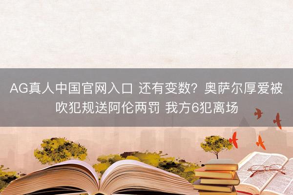 AG真人中国官网入口 还有变数？奥萨尔厚爱被吹犯规送阿伦两罚 我方6犯离场