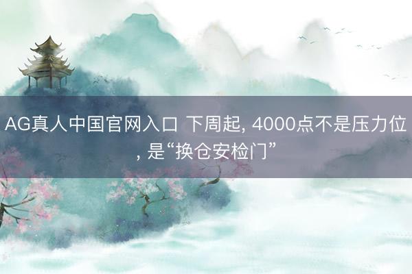 AG真人中国官网入口 下周起， 4000点不是压力位， 是“换仓安检门”