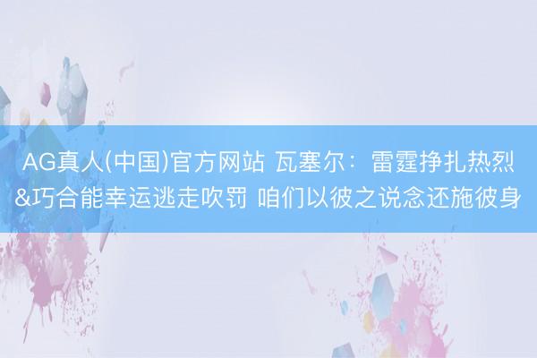 AG真人(中国)官方网站 瓦塞尔：雷霆挣扎热烈&巧合