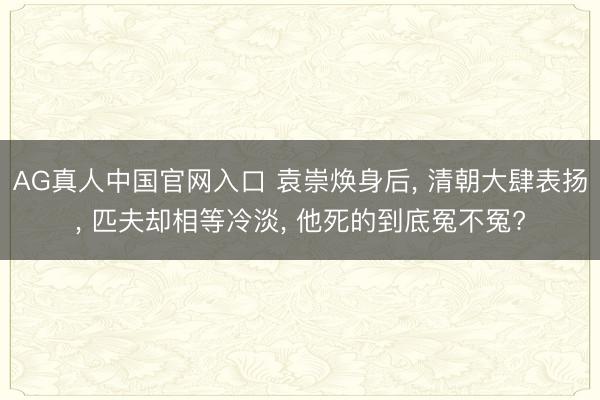 AG真人中国官网入口 袁崇焕身后, 清朝大肆表扬, 匹夫却相等冷淡, 他死的到底冤不冤?
