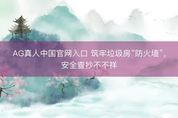 AG真人中国官网入口 筑牢垃圾房“防火墙”，安全查抄不不祥