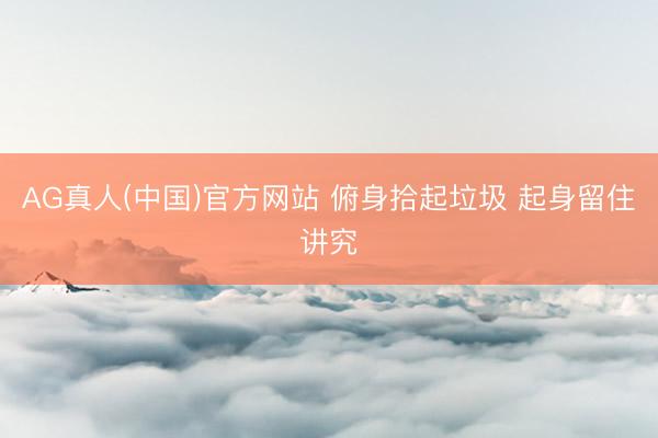 AG真人(中国)官方网站 俯身拾起垃圾 起身留住讲究