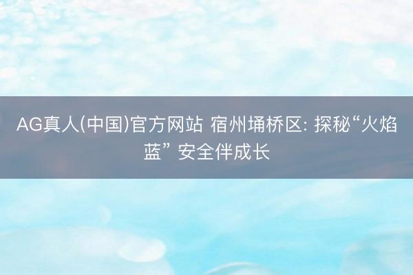 AG真人(中国)官方网站 宿州埇桥区: 探秘“火焰蓝” 安全伴成长