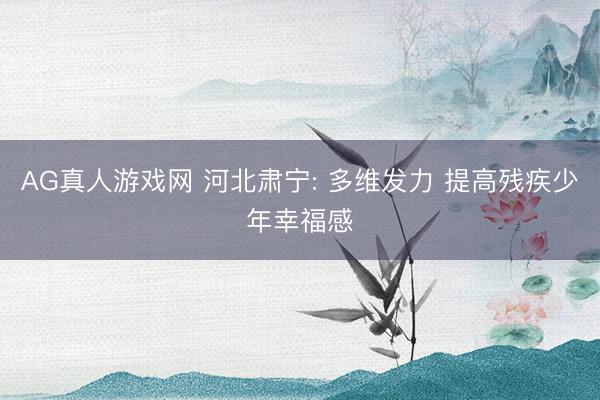 AG真人游戏网 河北肃宁: 多维发力 提高残疾少年幸福感