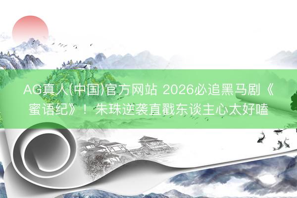 AG真人(中国)官方网站 2026必追黑马剧《蜜语纪》！朱珠逆袭直戳东谈主心太好嗑