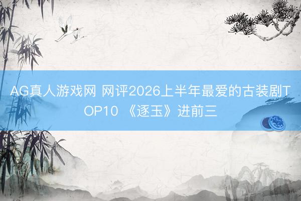 AG真人游戏网 网评2026上半年最爱的古装剧TOP10 《逐玉》进前三