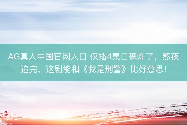 AG真人中国官网入口 仅播4集口碑炸了，熬夜追完，这剧能和《我是刑警》比好意思！