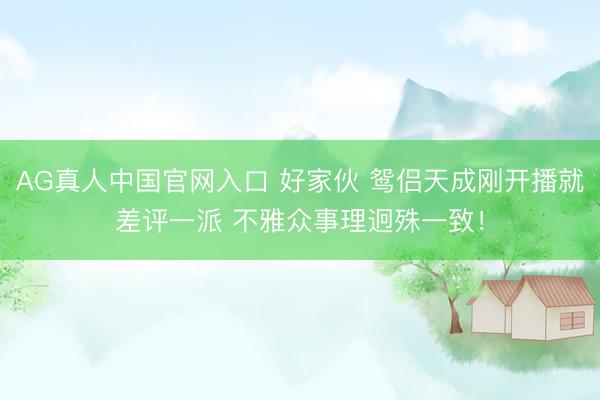 AG真人中国官网入口 好家伙 鸳侣天成刚开播就差评一派 不雅众事理迥殊一致！