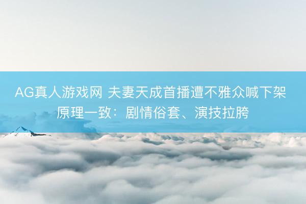 AG真人游戏网 夫妻天成首播遭不雅众喊下架 原理一致：剧情俗套、演技拉胯