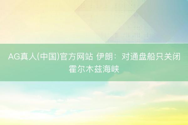 AG真人(中国)官方网站 伊朗：对通盘船只关闭霍尔木兹海峡