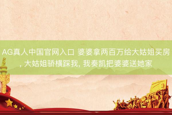 AG真人中国官网入口 婆婆拿两百万给大姑姐买房， 大姑姐骄横踩我， 我奏凯把婆婆送她家
