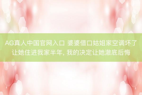 AG真人中国官网入口 婆婆借口姑姐家空调坏了让她住进我家半年， 我的决定让她澈底后悔