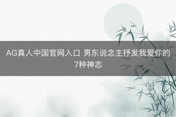 AG真人中国官网入口 男东说念主抒发我爱你的7种神志