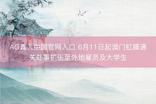 AG真人中国官网入口 6月11日起澳门虹膜通关处事扩张至外地雇员及大学生