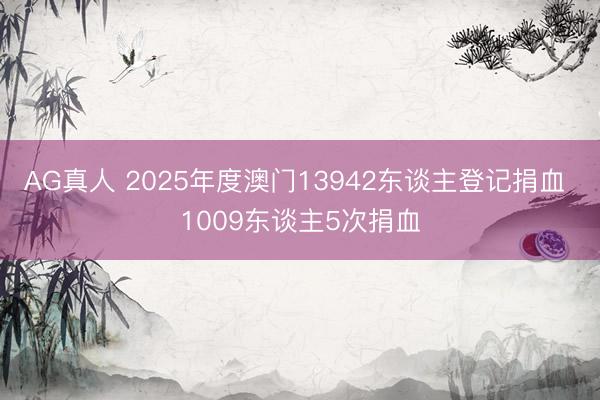 AG真人 2025年度澳门13942东谈主登记捐血 1009东谈主5次捐血