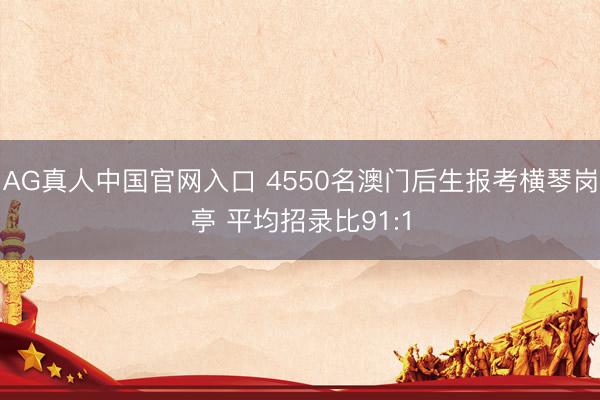 AG真人中国官网入口 4550名澳门后生报考横琴岗亭 平均招录比91:1