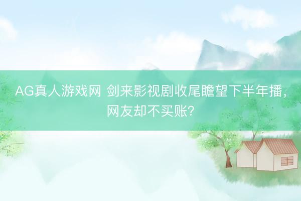 AG真人游戏网 剑来影视剧收尾瞻望下半年播，网友却不买账？