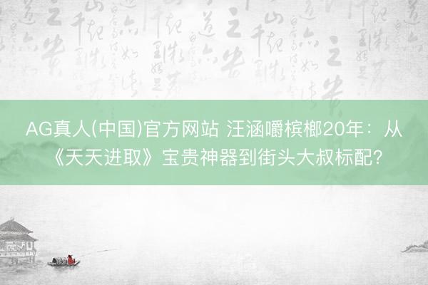 AG真人(中国)官方网站 汪涵嚼槟榔20年：从《天天进取》宝贵神器到街头大叔标配？